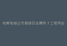 电解电容正负极接反会爆炸?工程师必知的极性识别技巧-电子元器件网