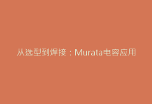 从选型到焊接:Murata电容应用中的10个关键注意事项-电子元器件网