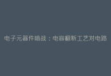 电子元器件暗战:电容翻新工艺对电路寿命的影响-电子元器件网