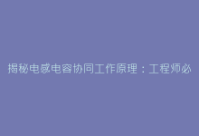 揭秘电感电容协同工作原理：工程师必懂的5个核心要点-电子元器件网