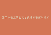国巨电容采购必读:代理商资质与技术服务深度解析-电子元器件网