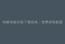 电解电容封装下载指南:免费获取数据表与CAD模型资源-电子元器件网