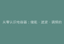 从零认识电容器:储能、滤波、调频的核心元件全解析-电子元器件网