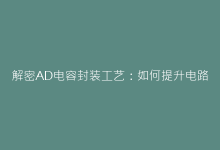 解密AD电容封装工艺:如何提升电路稳定性的秘密武器-电子元器件网