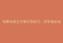 电解电容正负极识别技巧:初学者必知的实用知识-电子元器件网