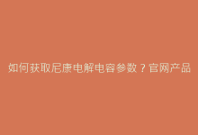如何获取尼康电解电容参数?官网产品库详解-电子元器件网