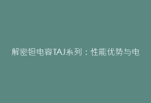 解密钽电容TAJ系列：性能优势与电路设计中的关键作用-电子元器件网