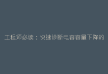 工程师必读:快速诊断电容容量下降的三大实用技巧-电子元器件网