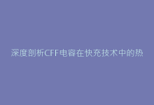 深度剖析CFF电容在快充技术中的热管理优势-电子元器件网