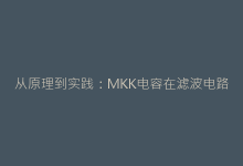 从原理到实践:MKK电容在滤波电路中的优化配置方案-电子元器件网