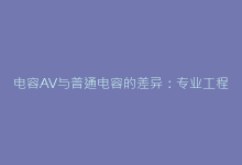 电容AV与普通电容的差异:专业工程师的深度对比-电子元器件网