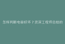 怎样判断电容好坏?资深工程师总结的6步排查法与实战案例-电子元器件网