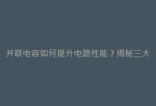 并联电容如何提升电路性能?揭秘三大核心作用与设计技巧-电子元器件网