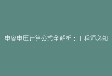 电容电压计算公式全解析:工程师必知的电路设计核心法则-电子元器件网