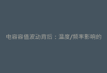 电容容值波动背后:温度/频率影响的深度解析-电子元器件网