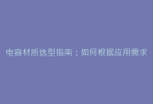 电容材质选型指南:如何根据应用需求选择最佳介质类型?-电子元器件网