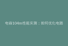 电容104m性能实测:如何优化电路稳定性与抗干扰能力-电子元器件网