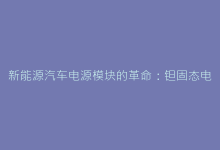 新能源汽车电源模块的革命:钽固态电容创新应用实践-电子元器件网