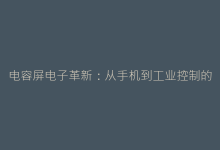 电容屏电子革新:从手机到工业控制的创新应用场景-电子元器件网