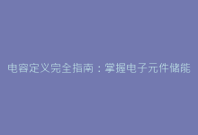 电容定义完全指南:掌握电子元件储能原理的20个知识点-电子元器件网