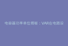 电容器功率单位揭秘:VAR在电路设计中的关键作用-电子元器件网