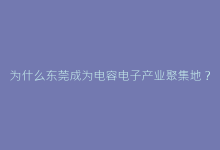 为什么东莞成为电容电子产业聚集地?技术生态全景透视-电子元器件网