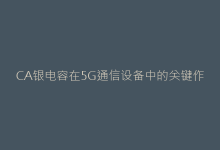 CA银电容在5G通信设备中的关键作用与选型指南-电子元器件网