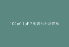 104=0.1μF?电容标识法详解与选型避坑指南-电子元器件网
