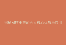 揭秘MEF电容的五大核心优势与应用场景-电子元器件网