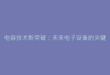 电容技术新突破:未来电子设备的关键支撑元件-电子元器件网