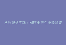 从原理到实践:MEF电容在电源滤波中的关键作用-电子元器件网