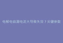 电解电容漏电流大导致失效?关键参数解读与选型建议-电子元器件网