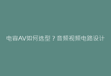 电容AV如何选型?音频视频电路设计的核心要点解析-电子元器件网