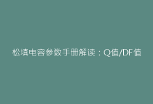 松填电容参数手册解读:Q值/DF值对电路效率的影响-电子元器件网