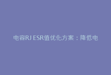 电容RJ ESR值优化方案:降低电路损耗的关键技巧-电子元器件网
