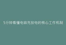 5分钟看懂电容充放电的核心工作机制-电子元器件网