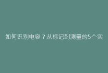 如何识别电容?从标记到测量的5个实用技巧-电子元器件网