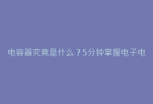电容器究竟是什么?5分钟掌握电子电路中的“能量银行”运作逻辑-电子元器件网