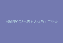 揭秘EPCOS电容五大优势：工业级应用的秘密武器-电子元器件网