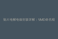 贴片电解电容封装详解:SMD命名规则与尺寸对照-电子元器件网