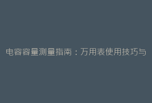 电容容量测量指南:万用表使用技巧与专业仪器操作解析-电子元器件网