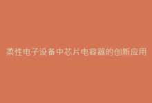 柔性电子设备中芯片电容器的创新应用与发展趋势-电子元器件网