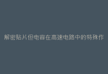 解密贴片但电容在高速电路中的特殊作用与应用技巧-电子元器件网
