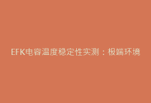 EFK电容温度稳定性实测:极端环境下的可靠性验证-电子元器件网