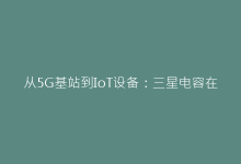 从5G基站到IoT设备:三星电容在射频电路中的优化方案-电子元器件网