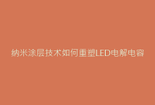 纳米涂层技术如何重塑LED电解电容的耐高温性能版图-电子元器件网
