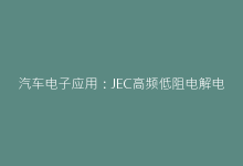 汽车电子应用：JEC高频低阻电解电容解决方案详解-电子元器件网