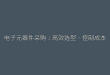 电子元器件采购:高效选型、控制成本并处理停产风险指南-电子元器件网
