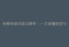 电解电容优缺点解析:一文读懂选型与应用-电子元器件网