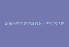 法拉电容封装实战技巧:避免PCB布局中的典型错误-电子元器件网